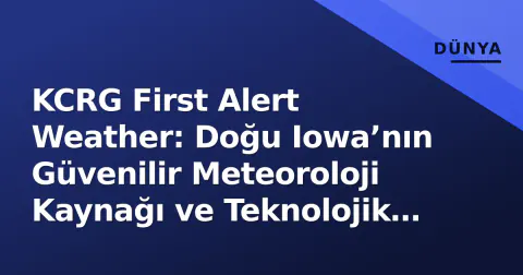 KCRG First Alert Weather: Doğu Iowa’nın Güvenilir Meteoroloji Kaynağı ve Teknolojik Altyapısı