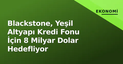 Blackstone, Yeşil Altyapı Kredi Fonu İçin 8 Milyar Dolar Hedefliyor