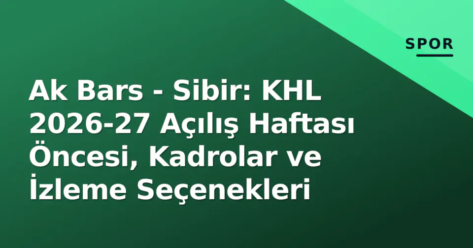 Ak Bars - Sibir: KHL 2026-27 Açılış Haftası Öncesi, Kadrolar ve İzleme Seçenekleri görseli