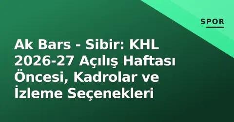 Ak Bars - Sibir: KHL 2026-27 Açılış Haftası Öncesi, Kadrolar ve İzleme Seçenekleri