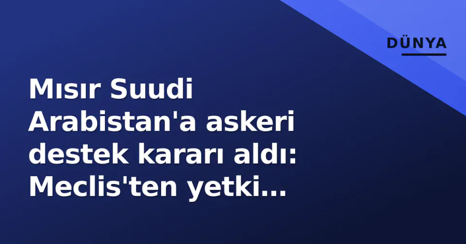 Mısır Suudi Arabistan'a askeri destek kararı aldı: Meclis'ten yetki bekleniyor görseli