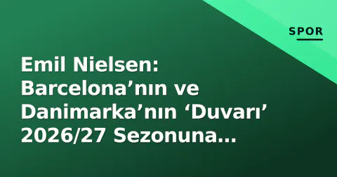 Emil Nielsen: Barcelona’nın ve Danimarka’nın ‘Duvarı’ 2026/27 Sezonuna Zirvede Başlıyor