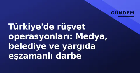 Türkiye'de rüşvet operasyonları: Medya, belediye ve yargıda eşzamanlı darbe
