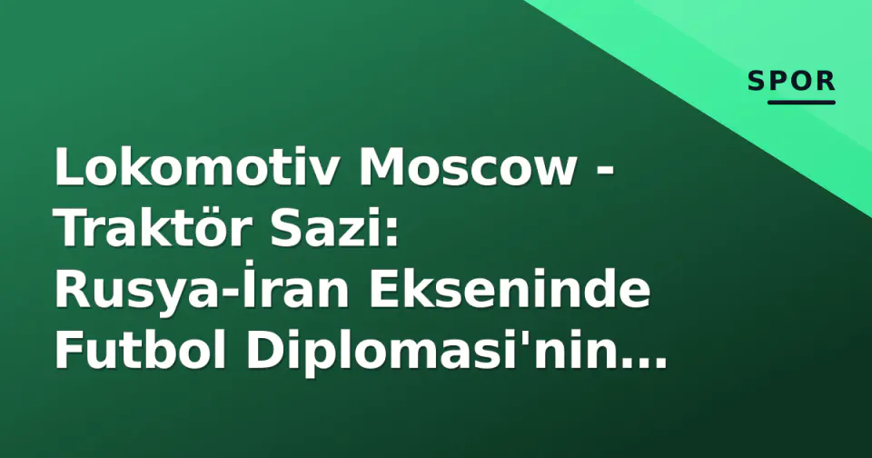 Lokomotiv Moscow - Traktör Sazi: Rusya-İran Ekseninde Futbol Diplomasi'nin Sahne Olduğu Karşılaşmanın Taktik ve Stratejik Analizi görseli