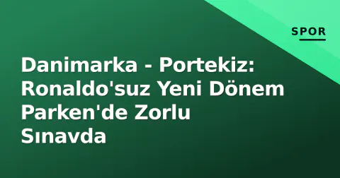 Danimarka - Portekiz: Ronaldo'suz Yeni Dönem Parken'de Zorlu Sınavda