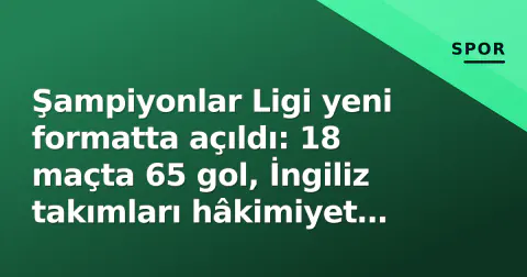 Şampiyonlar Ligi yeni formatta açıldı: 18 maçta 65 gol, İngiliz takımları hâkimiyet kurdu