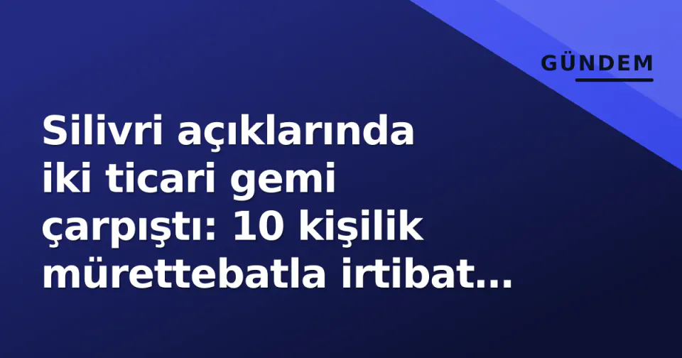 Silivri açıklarında iki ticari gemi çarpıştı: 10 kişilik mürettebatla irtibat kesildi, arama sürüyor