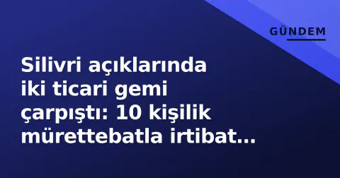 Silivri açıklarında iki ticari gemi çarpıştı: 10 kişilik mürettebatla irtibat kesildi, arama sürüyor