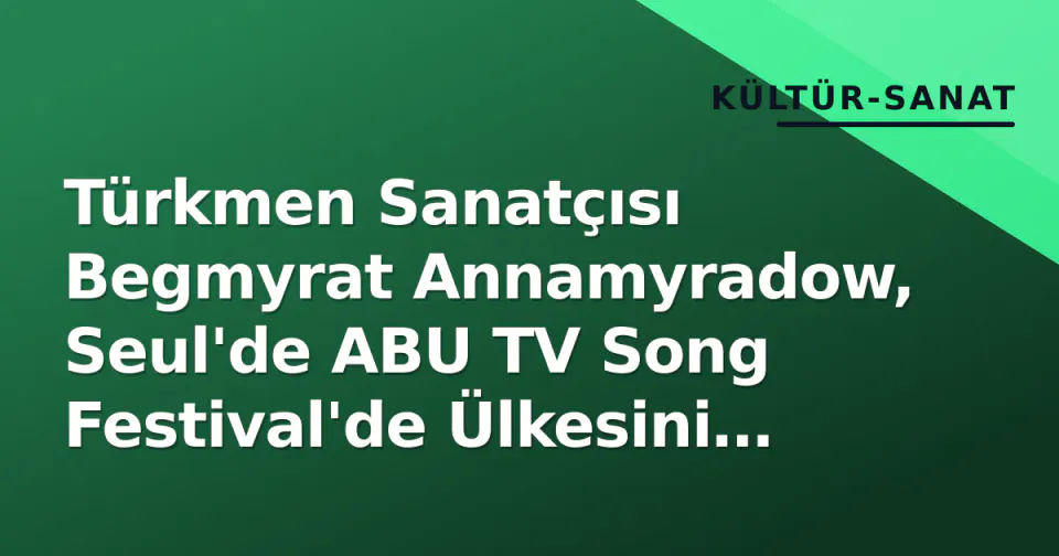 Türkmen Sanatçısı Begmyrat Annamyradow, Seul'de ABU TV Song Festival'de Ülkesini Temsil Etti görseli
