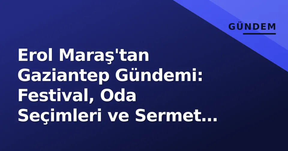 Erol Maraş'tan Gaziantep Gündemi: Festival, Oda Seçimleri ve Sermet Atay görseli