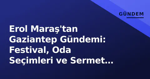 Erol Maraş'tan Gaziantep Gündemi: Festival, Oda Seçimleri ve Sermet Atay
