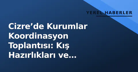 Cizre’de Kurumlar Koordinasyon Toplantısı: Kış Hazırlıkları ve Altyapı Öncelikli