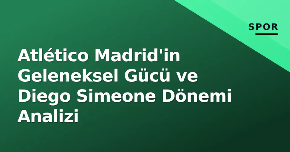 Atlético Madrid'in Geleneksel Gücü ve Diego Simeone Dönemi Analizi görseli
