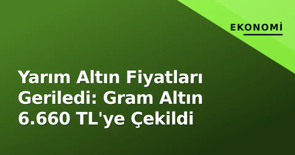 Yarım Altın Fiyatları Geriledi: Gram Altın 6.660 TL'ye Çekildi görseli