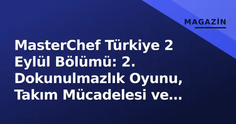 MasterChef Türkiye 2 Eylül Bölümü: 2. Dokunulmazlık Oyunu, Takım Mücadelesi ve Çift Eleme Süreci Nasıl İşledi?