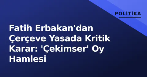 Fatih Erbakan'dan Çerçeve Yasada Kritik Karar: 'Çekimser' Oy Hamlesi