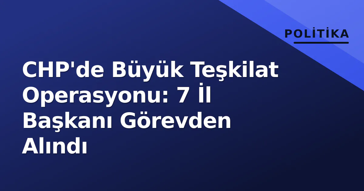 CHP'de Büyük Teşkilat Operasyonu: 7 İl Başkanı Görevden Alındı CHP'de Büyük Teşkilat Operasyonu: 7 İl Başkanı Görevden Alındı