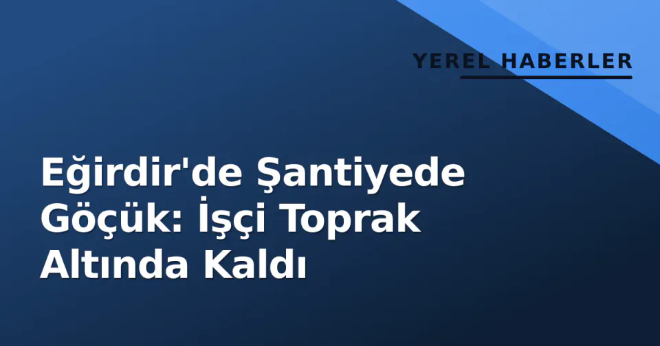 Eğirdir'de Şantiyede Göçük: İşçi Toprak Altında Kaldı görseli