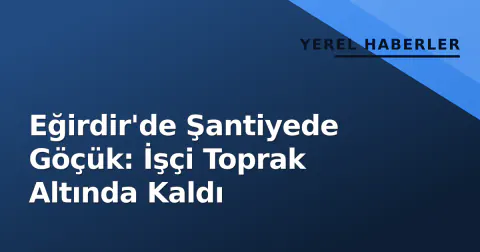 Eğirdir'de Şantiyede Göçük: İşçi Toprak Altında Kaldı