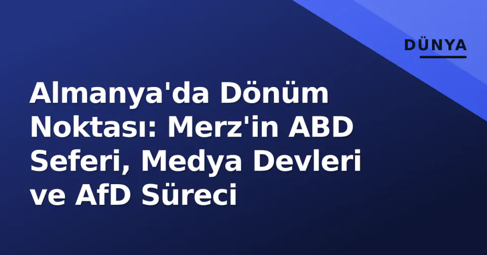 Almanya'da Dönüm Noktası: Merz'in ABD Seferi, Medya Devleri ve AfD Süreci görseli