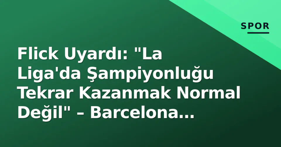 Flick Uyardı: "La Liga'da Şampiyonluğu Tekrar Kazanmak Normal Değil" – Barcelona Sınavın Eşiğinde görseli