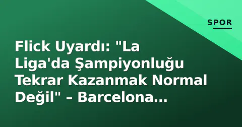 Flick Uyardı: "La Liga'da Şampiyonluğu Tekrar Kazanmak Normal Değil" – Barcelona Sınavın Eşiğinde