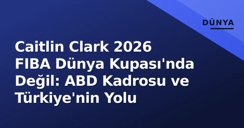 Caitlin Clark 2026 FIBA Dünya Kupası'nda Değil: ABD Kadrosu ve Türkiye'nin Yolu görseli