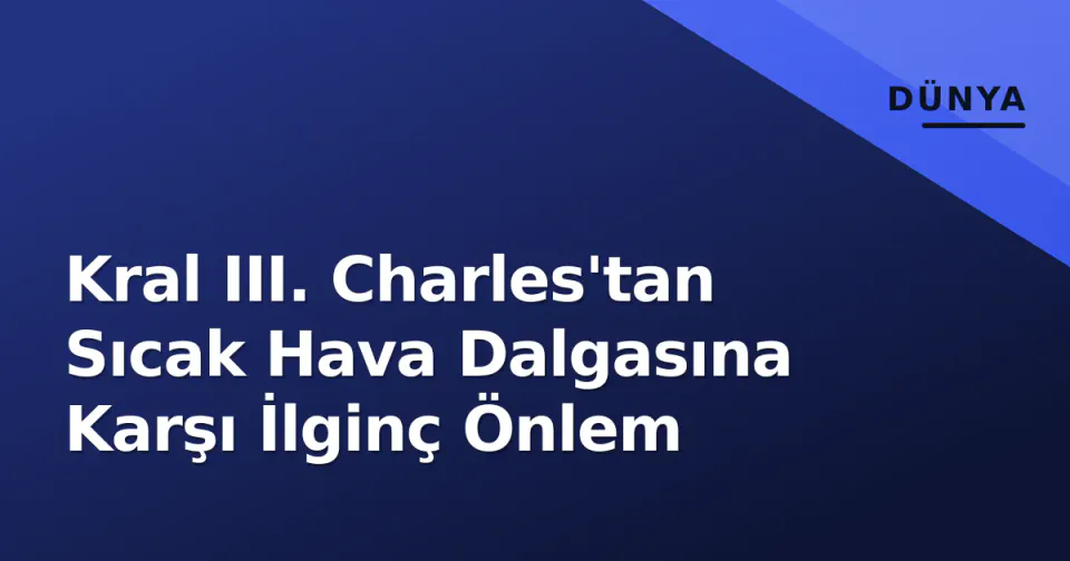 Kral III. Charles'tan Sıcak Hava Dalgasına Karşı İlginç Önlem görseli