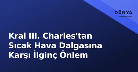 Kral III. Charles'tan Sıcak Hava Dalgasına Karşı İlginç Önlem