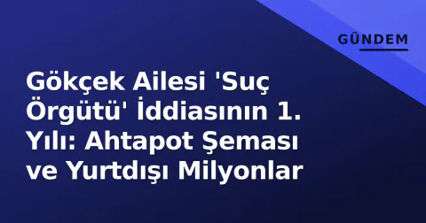 Gökçek Ailesi 'Suç Örgütü' İddiasının 1. Yılı: Ahtapot Şeması ve Yurtdışı Milyonlar