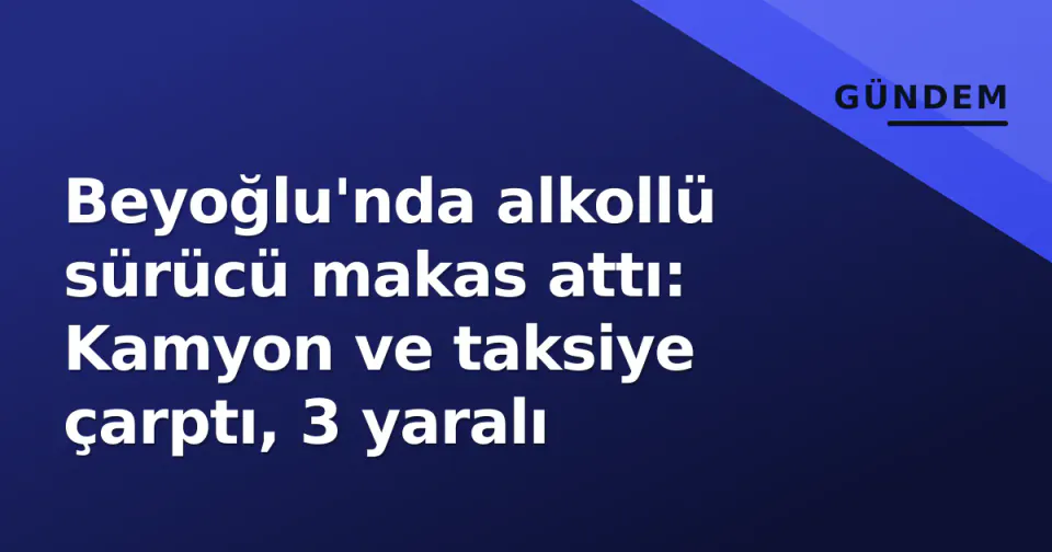 Beyoğlu'nda alkollü sürücü makas attı: Kamyon ve taksiye çarptı, 3 yaralı görseli