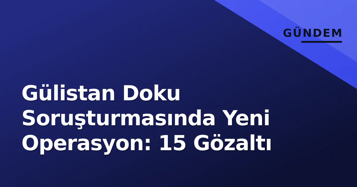 Gülistan Doku Soruşturmasında Yeni Operasyon: 15 Gözaltı Gülistan Doku Soruşturmasında Yeni Operasyon: 15 Gözaltı