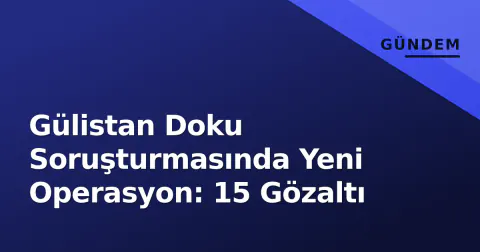 Gülistan Doku Soruşturmasında Yeni Operasyon: 15 Gözaltı