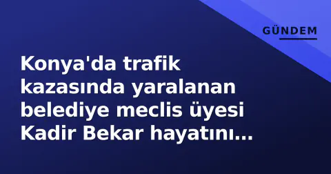 Konya'da trafik kazasında yaralanan belediye meclis üyesi Kadir Bekar hayatını kaybetti Konya'da trafik kazasında yaralanan belediye meclis üyesi Kadir Bekar hayatını kaybetti