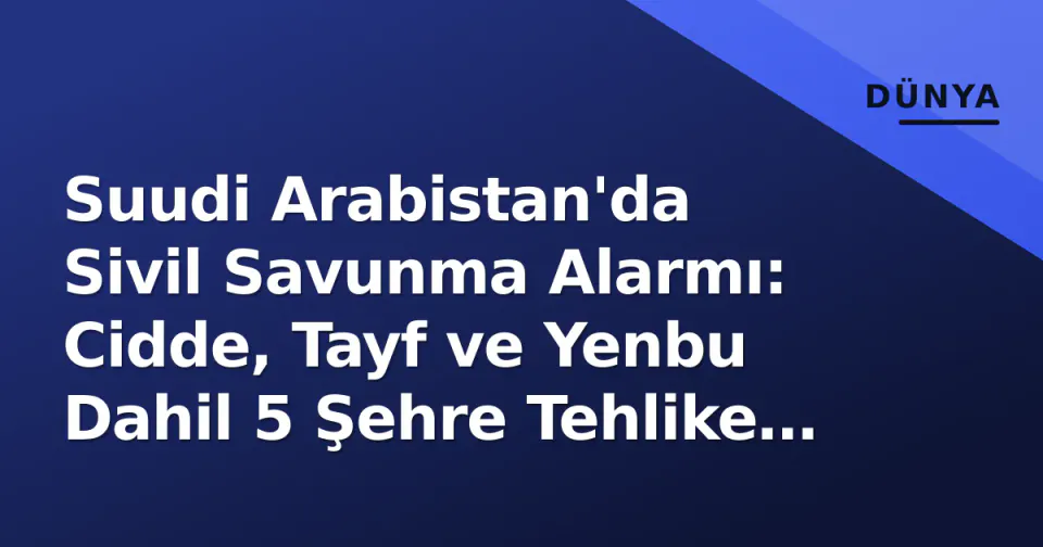 Suudi Arabistan'da Sivil Savunma Alarmı: Cidde, Tayf ve Yenbu Dahil 5 Şehre Tehlike Uyarısı görseli