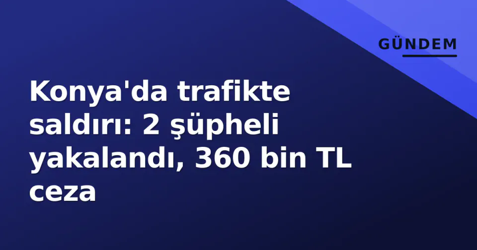 Konya'da trafikte saldırı: 2 şüpheli yakalandı, 360 bin TL ceza görseli