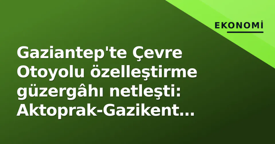 Gaziantep'te Çevre Otoyolu özelleştirme güzergâhı netleşti: Aktoprak-Gazikent arası görseli