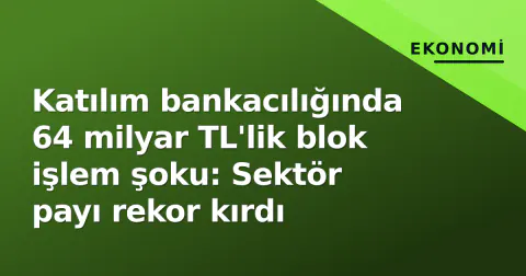 Katılım bankacılığında 64 milyar TL'lik blok işlem şoku: Sektör payı rekor kırdı