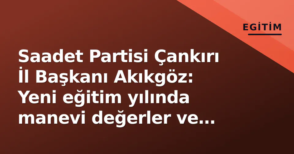 Saadet Partisi Çankırı İl Başkanı Akıkgöz: Yeni eğitim yılında manevi değerler ve başarı çağrısı görseli
