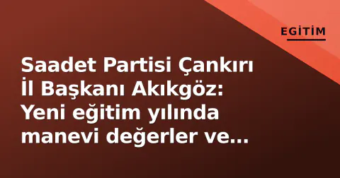 Saadet Partisi Çankırı İl Başkanı Akıkgöz: Yeni eğitim yılında manevi değerler ve başarı çağrısı