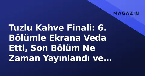 Tuzlu Kahve Finali: 6. Bölümle Ekrana Veda Etti, Son Bölüm Ne Zaman Yayınlandı ve Nasıl İzlenir?