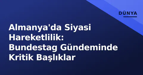 Almanya'da Siyasi Hareketlilik: Bundestag Gündeminde Kritik Başlıklar