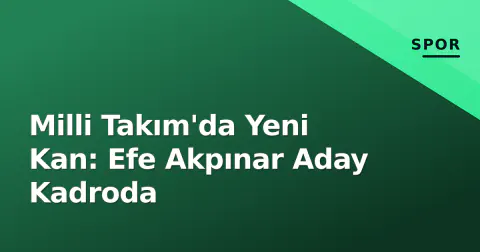 Milli Takım'da Yeni Kan: Efe Akpınar Aday Kadroda