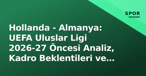 Hollanda - Almanya: UEFA Uluslar Ligi 2026-27 Öncesi Analiz, Kadro Beklentileri ve Yayın Bilgileri