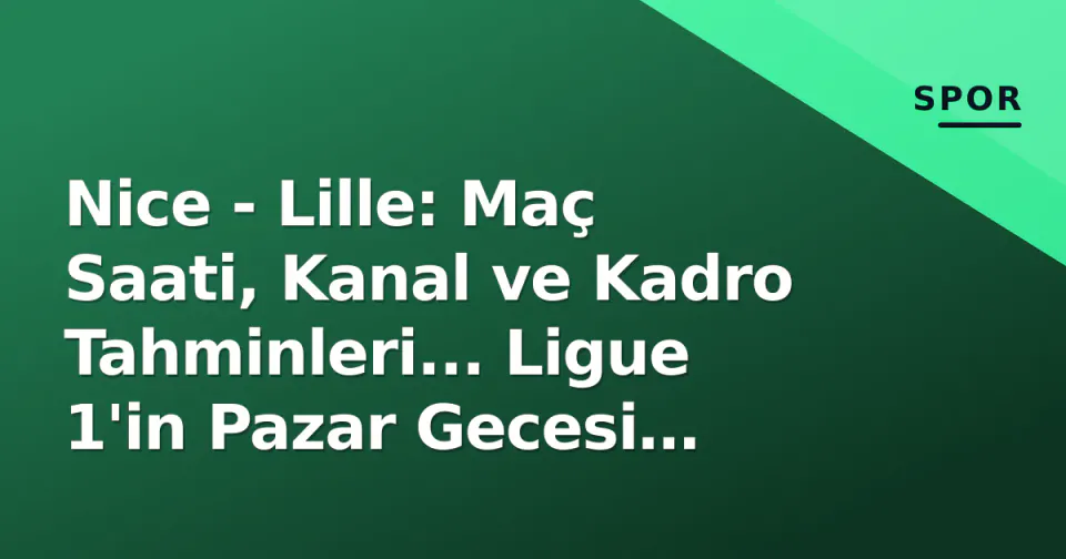 Nice - Lille: Maç Saati, Kanal ve Kadro Tahminleri... Ligue 1'in Pazar Gecesi Büyük Mücadelesi