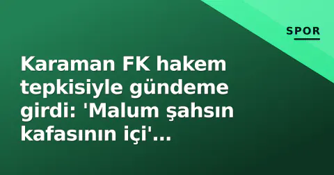 Karaman FK hakem tepkisiyle gündeme girdi: 'Malum şahsın kafasının içi' paylaşımı yapıldı