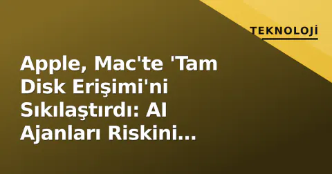 Apple, Mac'te 'Tam Disk Erişimi'ni Sıkılaştırdı: AI Ajanları Riskini Gerekçe Gösterdi