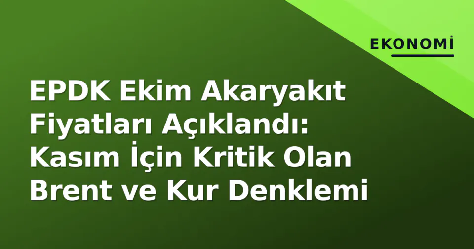 EPDK Ekim Akaryakıt Fiyatları Açıklandı: Kasım İçin Kritik Olan Brent ve Kur Denklemi görseli