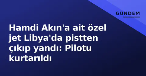 Hamdi Akın'a ait özel jet Libya'da pistten çıkıp yandı: Pilotu kurtarıldı