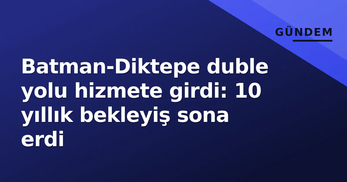 Batman-Diktepe duble yolu hizmete girdi: 10 yıllık bekleyiş sona erdi Batman-Diktepe duble yolu hizmete girdi: 10 yıllık bekleyiş sona erdi